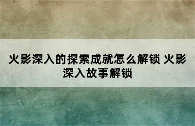 火影深入的探索成就怎么解锁 火影深入故事解锁